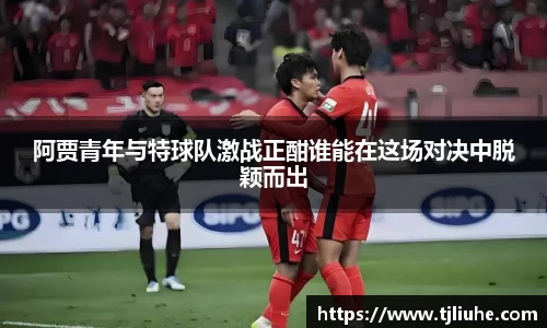 阿贾青年与特球队激战正酣谁能在这场对决中脱颖而出