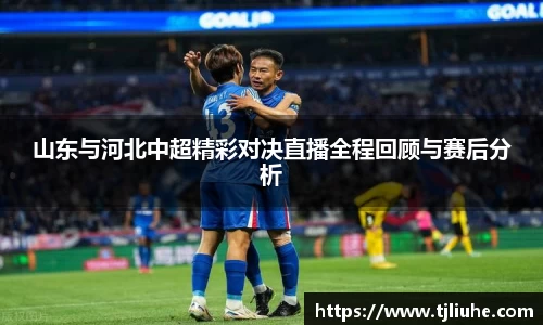 山东与河北中超精彩对决直播全程回顾与赛后分析